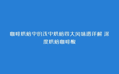 咖啡烘焙中的浅中烘焙四大风味谱详解（深度烘焙咖啡酸）