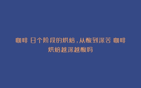 咖啡：8个阶段的烘焙，从酸到深苦（咖啡烘焙越深越酸吗）