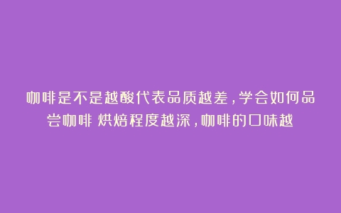 咖啡是不是越酸代表品质越差，学会如何品尝咖啡（烘焙程度越深,咖啡的口味越）