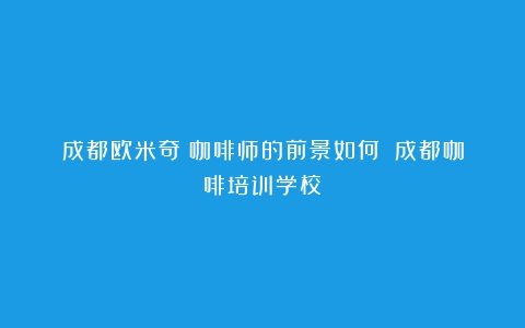 成都欧米奇：咖啡师的前景如何？（成都咖啡培训学校）