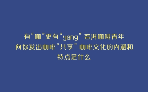 有“咖”更有“yang”！普洱咖啡青年向你发出咖啡“共享”（咖啡文化的内涵和特点是什么）