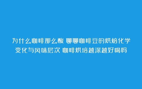 为什么咖啡那么酸？聊聊咖啡豆的烘焙化学变化与风味层次（咖啡烘培越深越好喝吗）