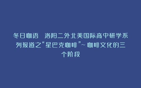 冬日咖语 |洛阳二外北美国际高中研学系列报道之“星巴克咖啡”~（咖啡文化的三个阶段）