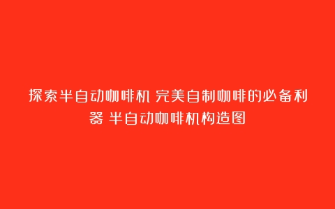 探索半自动咖啡机：完美自制咖啡的必备利器（半自动咖啡机构造图）