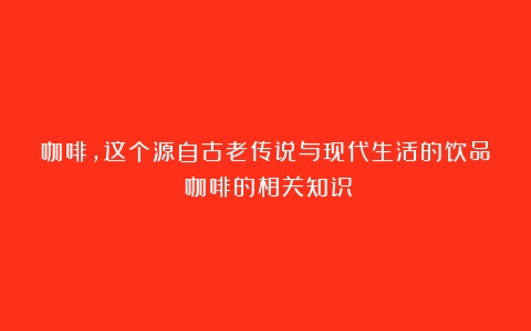 咖啡，这个源自古老传说与现代生活的饮品（咖啡的相关知识）