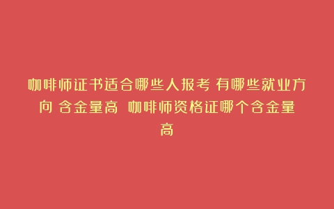 咖啡师证书适合哪些人报考？有哪些就业方向？含金量高？（咖啡师资格证哪个含金量高）