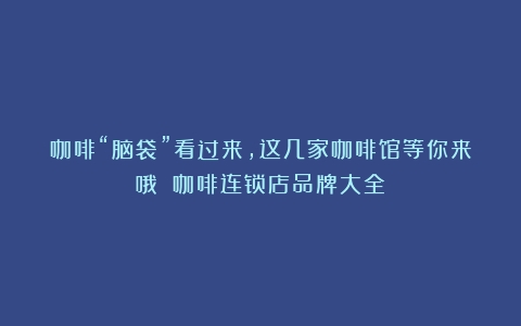 咖啡“脑袋”看过来，这几家咖啡馆等你来哦～（咖啡连锁店品牌大全）