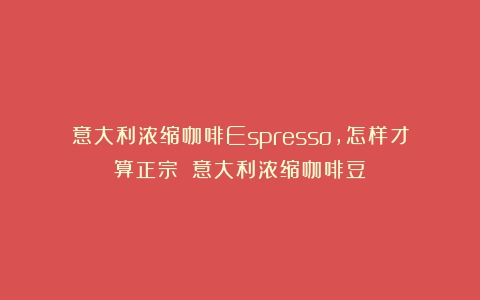 意大利浓缩咖啡Espresso，怎样才算正宗？（意大利浓缩咖啡豆）