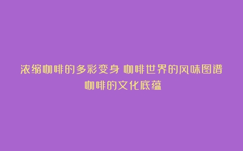 浓缩咖啡的多彩变身：咖啡世界的风味图谱（咖啡的文化底蕴）