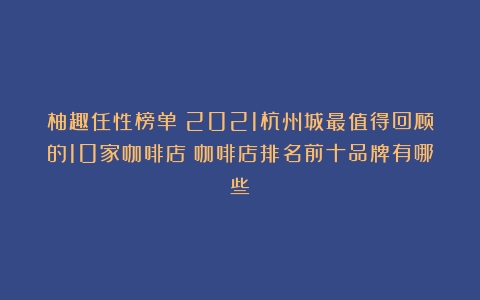 柚趣任性榜单→2021杭州城最值得回顾的10家咖啡店（咖啡店排名前十品牌有哪些）