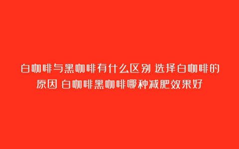 白咖啡与黑咖啡有什么区别？选择白咖啡的原因（白咖啡黑咖啡哪种减肥效果好）