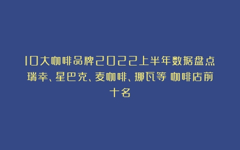 10大咖啡品牌2022上半年数据盘点：瑞幸、星巴克、麦咖啡、挪瓦等（咖啡店前十名）