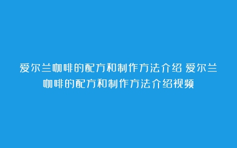 爱尔兰咖啡的配方和制作方法介绍（爱尔兰咖啡的配方和制作方法介绍视频）