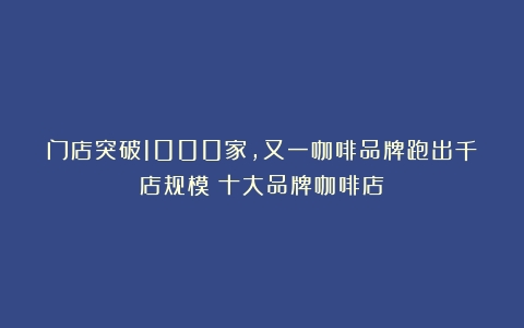 门店突破1000家，又一咖啡品牌跑出千店规模（十大品牌咖啡店）