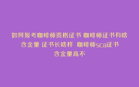 如何报考咖啡师资格证书？咖啡师证书有啥含金量？证书长啥样？（咖啡师sca证书含金量高不）