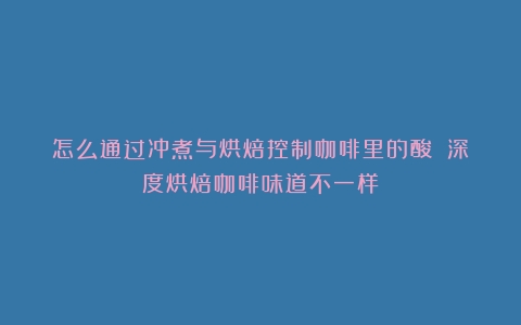 怎么通过冲煮与烘焙控制咖啡里的酸？（深度烘焙咖啡味道不一样）