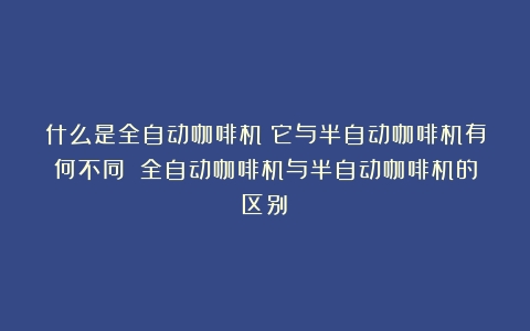 什么是全自动咖啡机？它与半自动咖啡机有何不同？（全自动咖啡机与半自动咖啡机的区别）