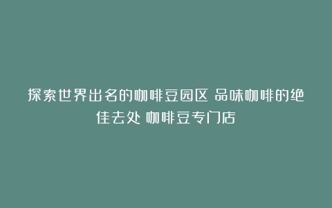 探索世界出名的咖啡豆园区：品味咖啡的绝佳去处（咖啡豆专门店）