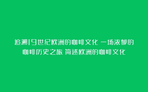 追溯19世纪欧洲的咖啡文化：一场浓郁的咖啡历史之旅（简述欧洲的咖啡文化）