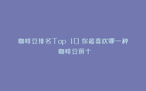 咖啡豆排名Top 10：你最喜欢哪一种？（咖啡豆前十）