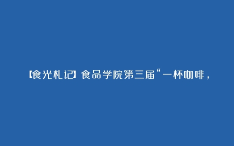 【食光札记】食品学院第三届“一杯咖啡，一段食光”咖啡文化知识技能大赛决赛圆满成功