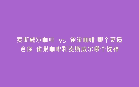 麦斯威尔咖啡 vs 雀巢咖啡：哪个更适合你？（雀巢咖啡和麦斯威尔哪个提神）