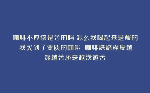 咖啡不应该是苦的吗？怎么我喝起来是酸的？我买到了变质的咖啡？（咖啡烘焙程度越深越苦还是越浅越苦）