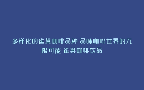 多样化的雀巢咖啡品种：品味咖啡世界的无限可能（雀巢咖啡饮品）