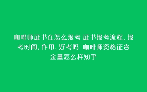 咖啡师证书在怎么报考？证书报考流程、报考时间、作用、好考吗？（咖啡师资格证含金量怎么样知乎）