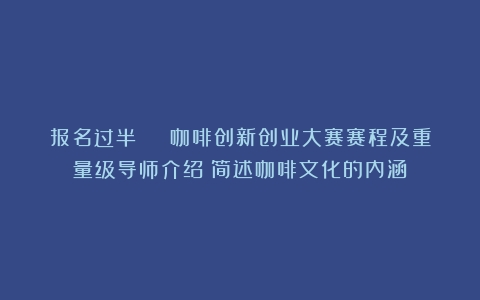 报名过半 | 咖啡创新创业大赛赛程及重量级导师介绍（简述咖啡文化的内涵）