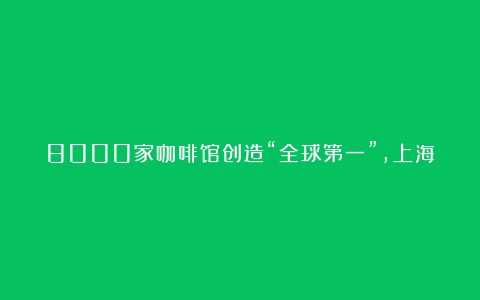 8000家咖啡馆创造“全球第一”，上海的咖啡文化为什么吸引人？