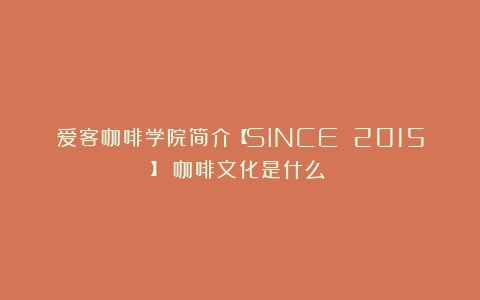 爱客咖啡学院简介【SINCE 2015】（咖啡文化是什么）