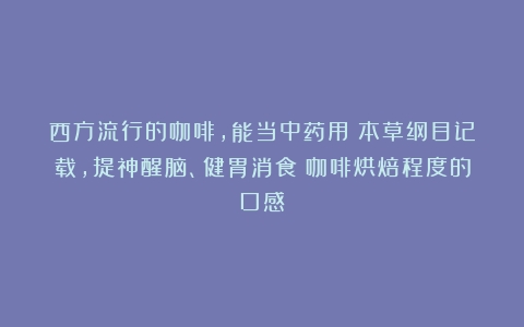 西方流行的咖啡，能当中药用？本草纲目记载，提神醒脑、健胃消食（咖啡烘焙程度的口感）