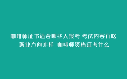 咖啡师证书适合哪些人报考？考试内容有啥？就业方向咋样？（咖啡师资格证考什么）