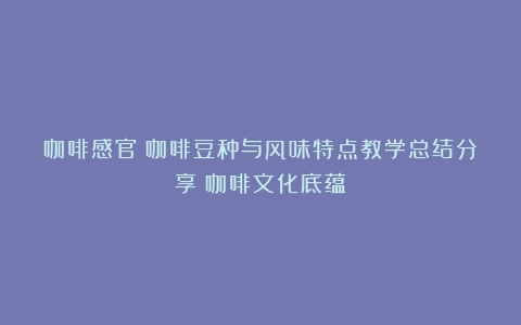 咖啡感官｜咖啡豆种与风味特点教学总结分享（咖啡文化底蕴）