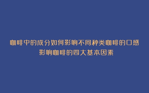 咖啡中的成分如何影响不同种类咖啡的口感？（影响咖啡的四大基本因素）