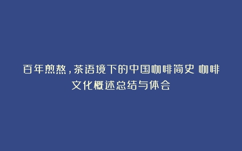 百年煎熬，茶语境下的中国咖啡简史（咖啡文化概述总结与体会）