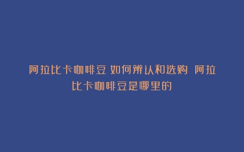 阿拉比卡咖啡豆：如何辨认和选购？（阿拉比卡咖啡豆是哪里的）