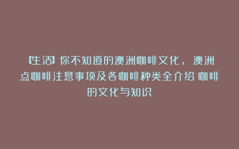 【生活】你不知道的澳洲咖啡文化, 澳洲点咖啡注意事项及各咖啡种类全介绍（咖啡的文化与知识）