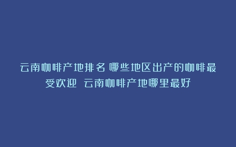 云南咖啡产地排名：哪些地区出产的咖啡最受欢迎？（云南咖啡产地哪里最好）