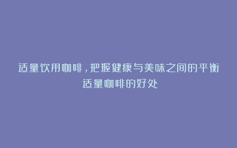 适量饮用咖啡，把握健康与美味之间的平衡（适量咖啡的好处）