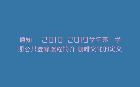 通知 | 2018-2019学年第二学期公共选修课程简介（咖啡文化的定义）