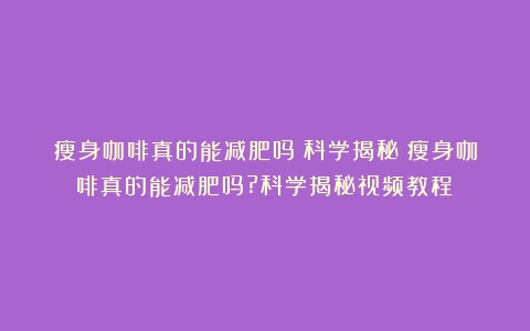 瘦身咖啡真的能减肥吗？科学揭秘（瘦身咖啡真的能减肥吗?科学揭秘视频教程）