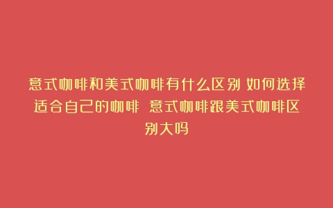 意式咖啡和美式咖啡有什么区别？如何选择适合自己的咖啡？（意式咖啡跟美式咖啡区别大吗）