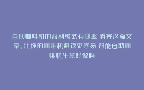 自助咖啡机的盈利模式有哪些？看完这篇文章，让你的咖啡机赚钱更容易（智能自助咖啡机生意好做吗）