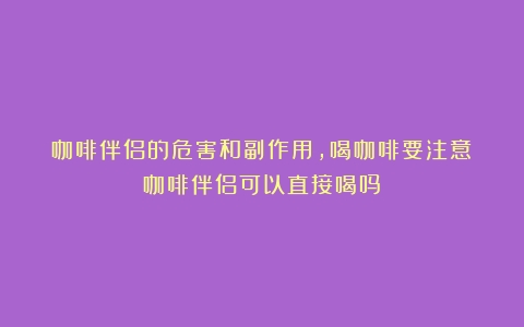 咖啡伴侣的危害和副作用，喝咖啡要注意（咖啡伴侣可以直接喝吗）