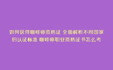 如何获得咖啡师资格证？全面解析不同国家的认证标准（咖啡师职业资格证书怎么考）