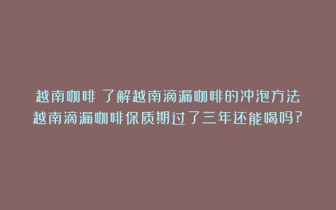 越南咖啡：了解越南滴漏咖啡的冲泡方法（越南滴漏咖啡保质期过了三年还能喝吗?）