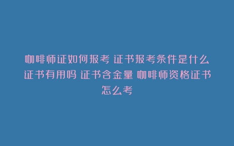 咖啡师证如何报考？证书报考条件是什么？证书有用吗？证书含金量（咖啡师资格证书怎么考）