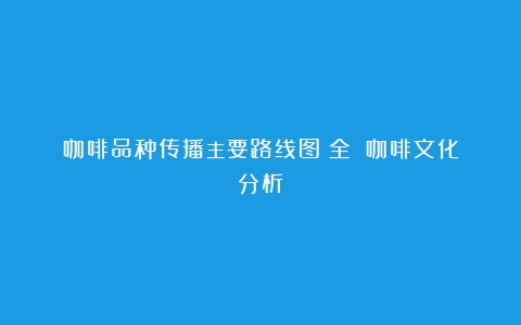 咖啡品种传播主要路线图（全）（咖啡文化分析）